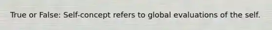 True or False: Self-concept refers to global evaluations of the self.