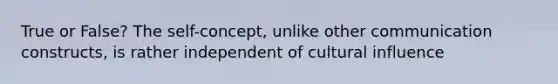 True or False? The self-concept, unlike other communication constructs, is rather independent of cultural influence