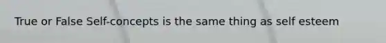 True or False Self-concepts is the same thing as self esteem