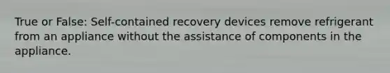 True or False: Self-contained recovery devices remove refrigerant from an appliance without the assistance of components in the appliance.