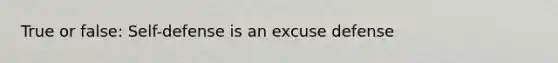 True or false: Self-defense is an excuse defense