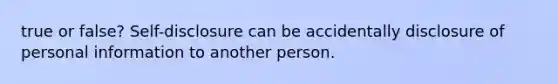 true or false? Self-disclosure can be accidentally disclosure of personal information to another person.