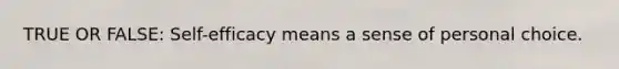 TRUE OR FALSE: Self-efficacy means a sense of personal choice.