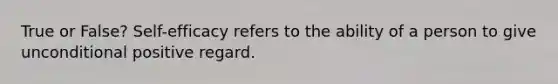 True or False? Self-efficacy refers to the ability of a person to give unconditional positive regard.