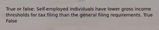 True or false: Self-employed individuals have lower gross income thresholds for tax filing than the general filing requirements. True False