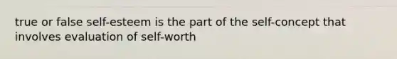 true or false self-esteem is the part of the self-concept that involves evaluation of self-worth