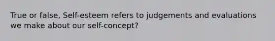 True or false, Self-esteem refers to judgements and evaluations we make about our self-concept?