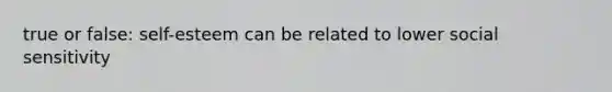 true or false: self-esteem can be related to lower social sensitivity