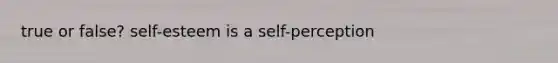 true or false? self-esteem is a self-perception