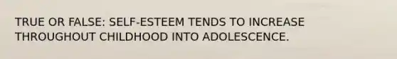 TRUE OR FALSE: SELF-ESTEEM TENDS TO INCREASE THROUGHOUT CHILDHOOD INTO ADOLESCENCE.