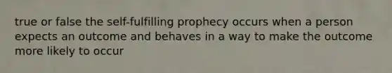 true or false the self-fulfilling prophecy occurs when a person expects an outcome and behaves in a way to make the outcome more likely to occur