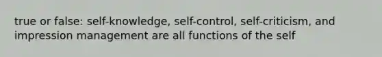 true or false: self-knowledge, self-control, self-criticism, and impression management are all functions of the self