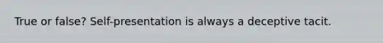 True or false? Self-presentation is always a deceptive tacit.