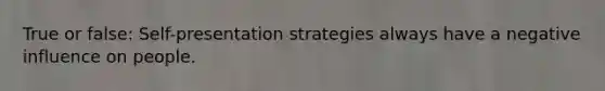 True or false: Self-presentation strategies always have a negative influence on people.