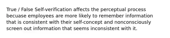 True / False Self-verification affects the perceptual process becuase employees are more likely to remember information that is consistent with their self-concept and nonconsciously screen out information that seems inconsistent with it.