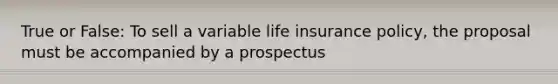 True or False: To sell a variable life insurance policy, the proposal must be accompanied by a prospectus