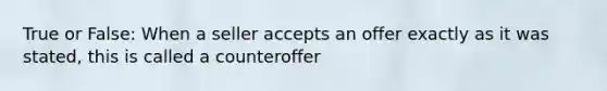 True or False: When a seller accepts an offer exactly as it was stated, this is called a counteroffer