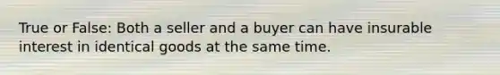 True or False: Both a seller and a buyer can have insurable interest in identical goods at the same time.