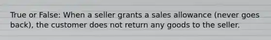 True or False: When a seller grants a sales allowance (never goes back), the customer does not return any goods to the seller.