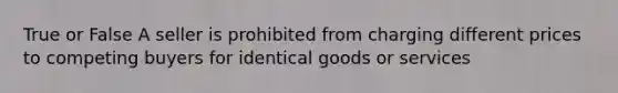 True or False A seller is prohibited from charging different prices to competing buyers for identical goods or services