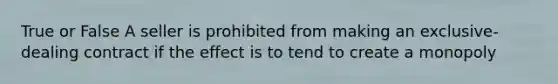 True or False A seller is prohibited from making an exclusive-dealing contract if the effect is to tend to create a monopoly