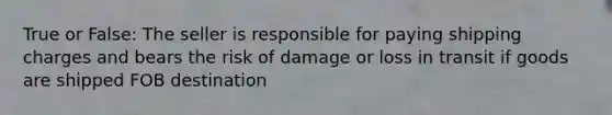 True or False: The seller is responsible for paying shipping charges and bears the risk of damage or loss in transit if goods are shipped FOB destination