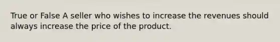 True or False A seller who wishes to increase the revenues should always increase the price of the product.