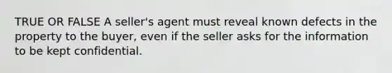 TRUE OR FALSE A seller's agent must reveal known defects in the property to the buyer, even if the seller asks for the information to be kept confidential.