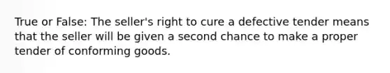 True or False:​ The seller's right to cure a defective tender means that the seller will be given a second chance to make a proper tender of conforming goods.