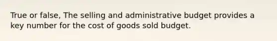 True or false, The selling and administrative budget provides a key number for the cost of goods sold budget.