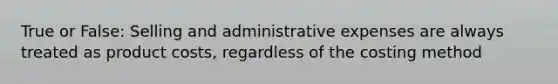 True or False: Selling and administrative expenses are always treated as product costs, regardless of the costing method