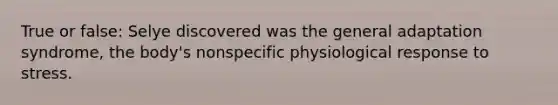 True or false: Selye discovered was the general adaptation syndrome, the body's nonspecific physiological response to stress.