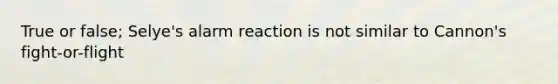 True or false; Selye's alarm reaction is not similar to Cannon's fight-or-flight