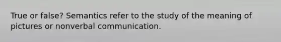 True or false? Semantics refer to the study of the meaning of pictures or nonverbal communication.