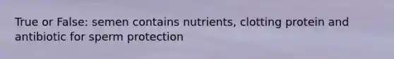 True or False: semen contains nutrients, clotting protein and antibiotic for sperm protection