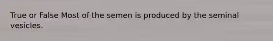 True or False Most of the semen is produced by the seminal vesicles.