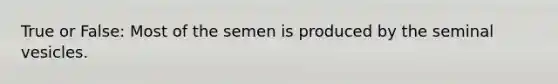 True or False: Most of the semen is produced by the seminal vesicles.