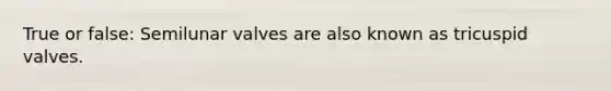 True or false: Semilunar valves are also known as tricuspid valves.