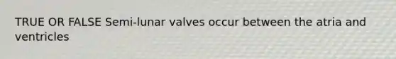 TRUE OR FALSE Semi-lunar valves occur between the atria and ventricles