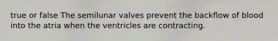 true or false The semilunar valves prevent the backflow of blood into the atria when the ventricles are contracting.