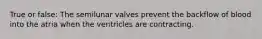 True or false: The semilunar valves prevent the backflow of blood into the atria when the ventricles are contracting.