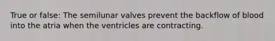 True or false: The semilunar valves prevent the backflow of blood into the atria when the ventricles are contracting.