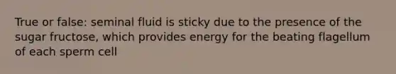 True or false: seminal fluid is sticky due to the presence of the sugar fructose, which provides energy for the beating flagellum of each sperm cell