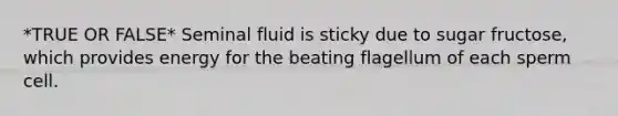 *TRUE OR FALSE* Seminal fluid is sticky due to sugar fructose, which provides energy for the beating flagellum of each sperm cell.