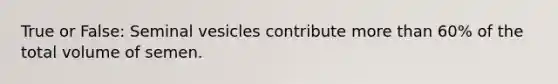 True or False: Seminal vesicles contribute more than 60% of the total volume of semen.