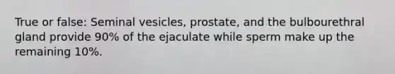 True or false: Seminal vesicles, prostate, and the bulbourethral gland provide 90% of the ejaculate while sperm make up the remaining 10%.