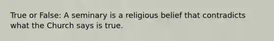 True or False: A seminary is a religious belief that contradicts what the Church says is true.