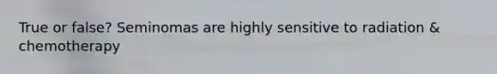 True or false? Seminomas are highly sensitive to radiation & chemotherapy