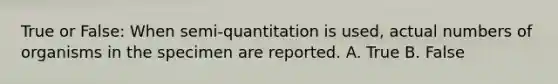 True or False: When semi-quantitation is used, actual numbers of organisms in the specimen are reported. A. True B. False