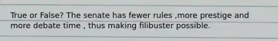 True or False? The senate has fewer rules ,more prestige and more debate time , thus making filibuster possible.